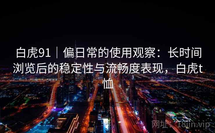 白虎91｜偏日常的使用观察：长时间浏览后的稳定性与流畅度表现，白虎t恤