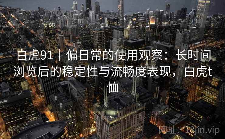 白虎91｜偏日常的使用观察：长时间浏览后的稳定性与流畅度表现，白虎t恤